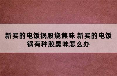 新买的电饭锅股烧焦味 新买的电饭锅有种胶臭味怎么办